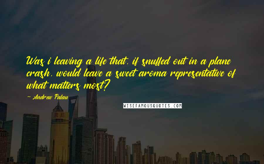 Andrew Palau Quotes: Was i leaving a life that, if snuffed out in a plane crash, would leave a sweet aroma representative of what matters most?