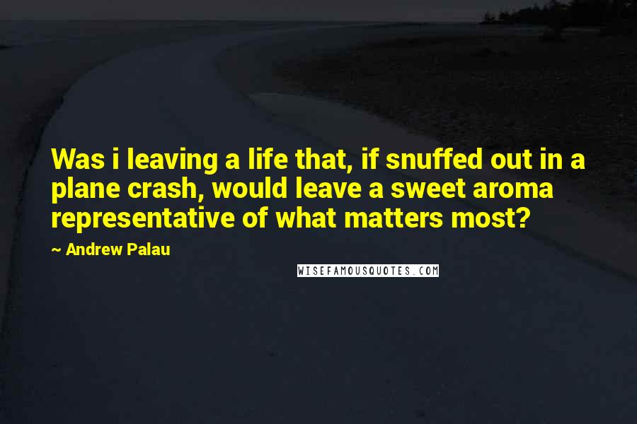 Andrew Palau Quotes: Was i leaving a life that, if snuffed out in a plane crash, would leave a sweet aroma representative of what matters most?