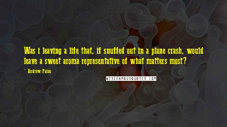 Andrew Palau Quotes: Was i leaving a life that, if snuffed out in a plane crash, would leave a sweet aroma representative of what matters most?