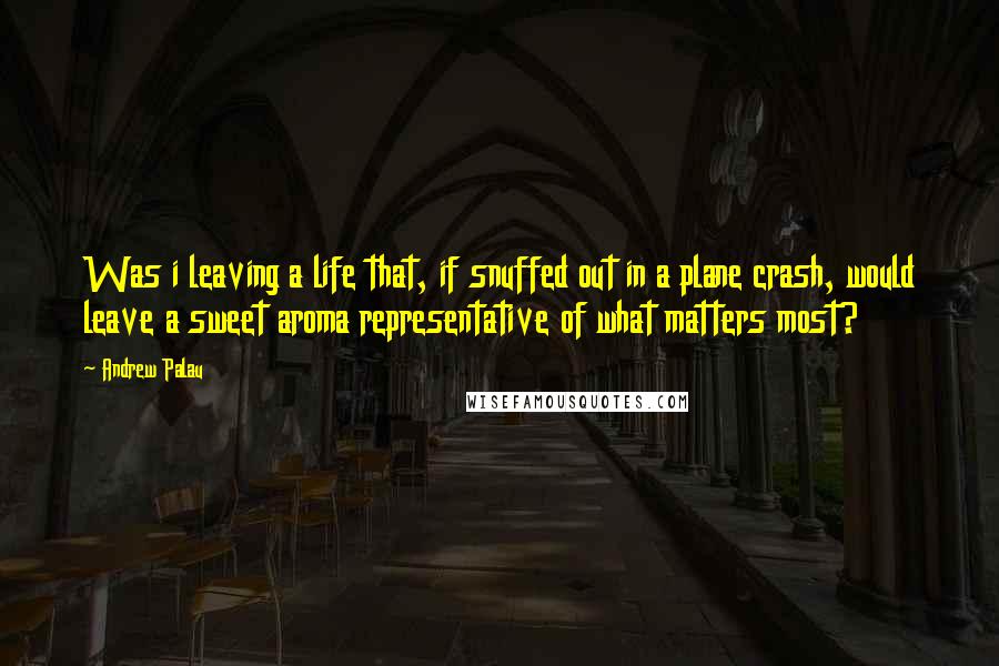 Andrew Palau Quotes: Was i leaving a life that, if snuffed out in a plane crash, would leave a sweet aroma representative of what matters most?