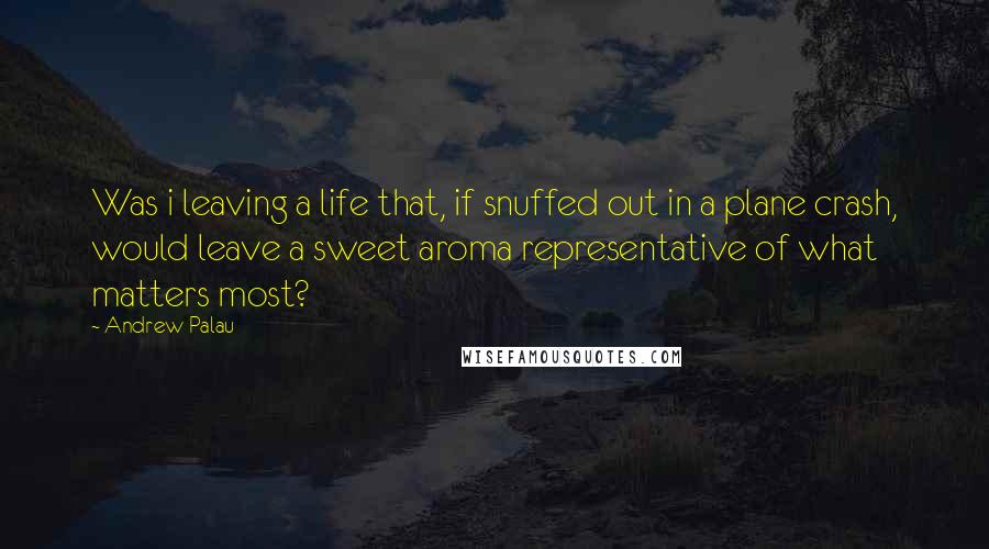 Andrew Palau Quotes: Was i leaving a life that, if snuffed out in a plane crash, would leave a sweet aroma representative of what matters most?