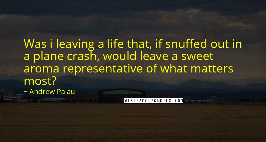 Andrew Palau Quotes: Was i leaving a life that, if snuffed out in a plane crash, would leave a sweet aroma representative of what matters most?