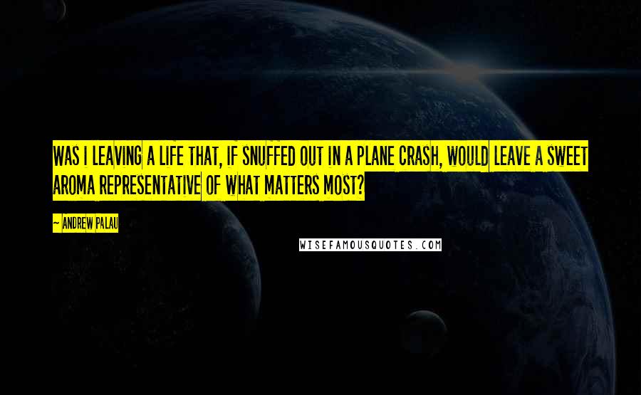 Andrew Palau Quotes: Was i leaving a life that, if snuffed out in a plane crash, would leave a sweet aroma representative of what matters most?