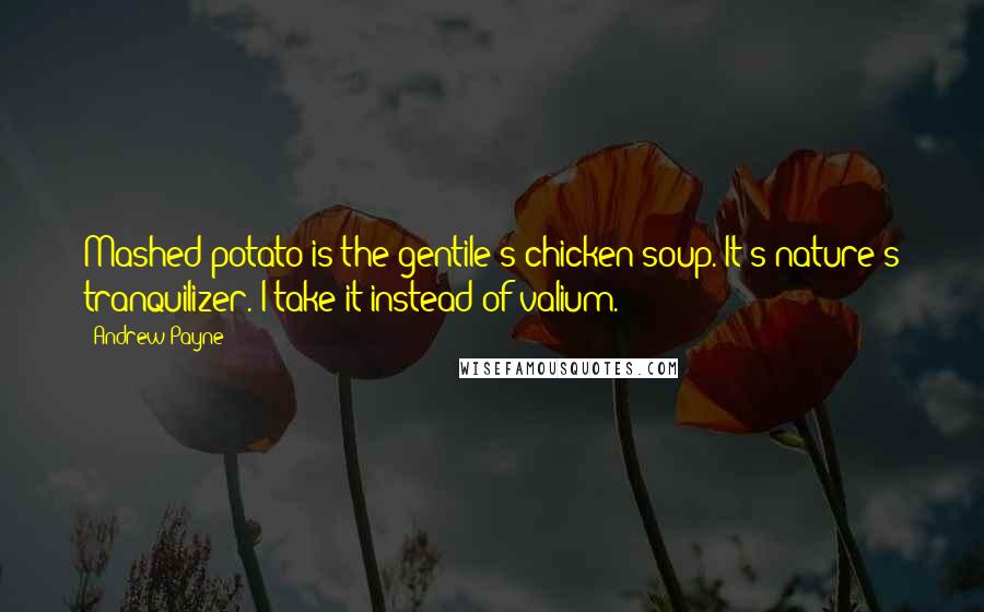 Andrew Payne Quotes: Mashed potato is the gentile's chicken soup. It's nature's tranquilizer. I take it instead of valium.