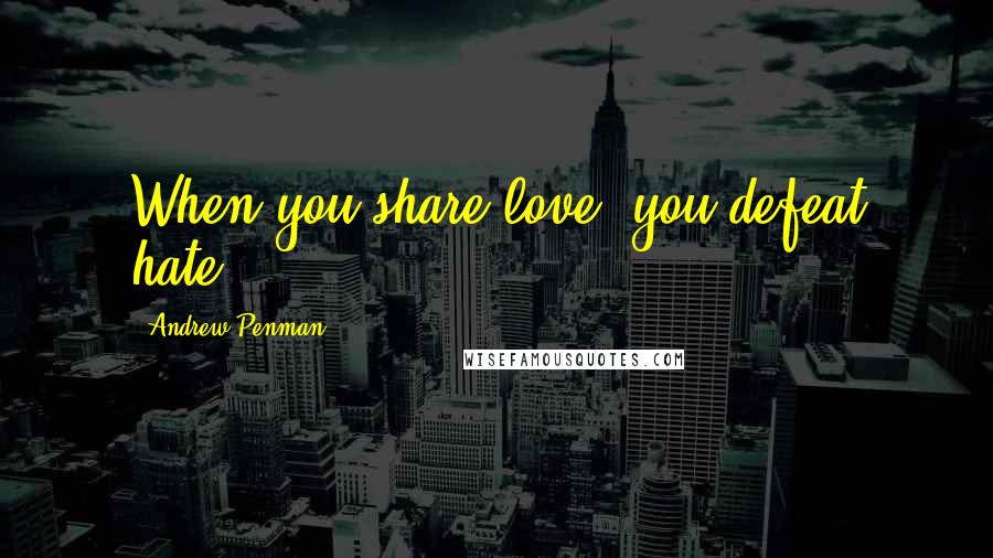 Andrew Penman Quotes: When you share love, you defeat hate.