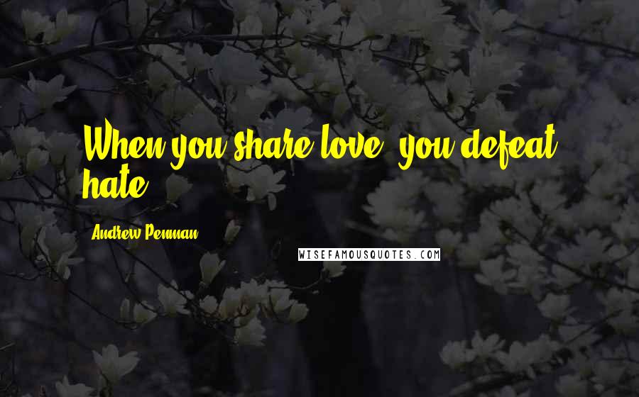 Andrew Penman Quotes: When you share love, you defeat hate.