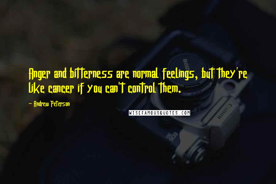 Andrew Peterson Quotes: Anger and bitterness are normal feelings, but they're like cancer if you can't control them.