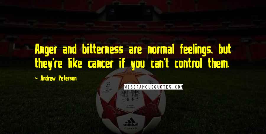 Andrew Peterson Quotes: Anger and bitterness are normal feelings, but they're like cancer if you can't control them.