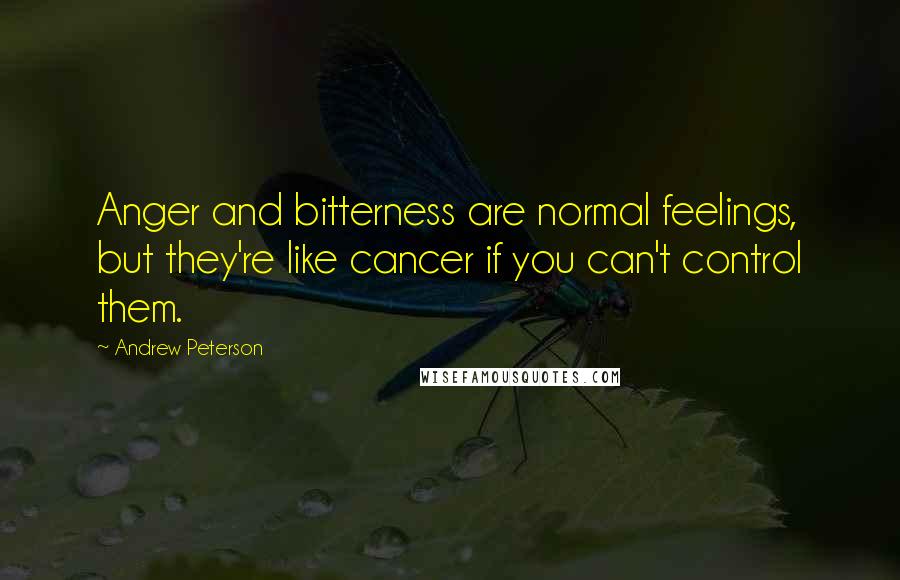 Andrew Peterson Quotes: Anger and bitterness are normal feelings, but they're like cancer if you can't control them.