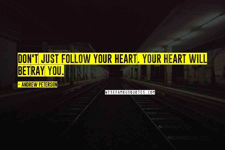 Andrew Peterson Quotes: Don't just follow your heart. Your heart will betray you.