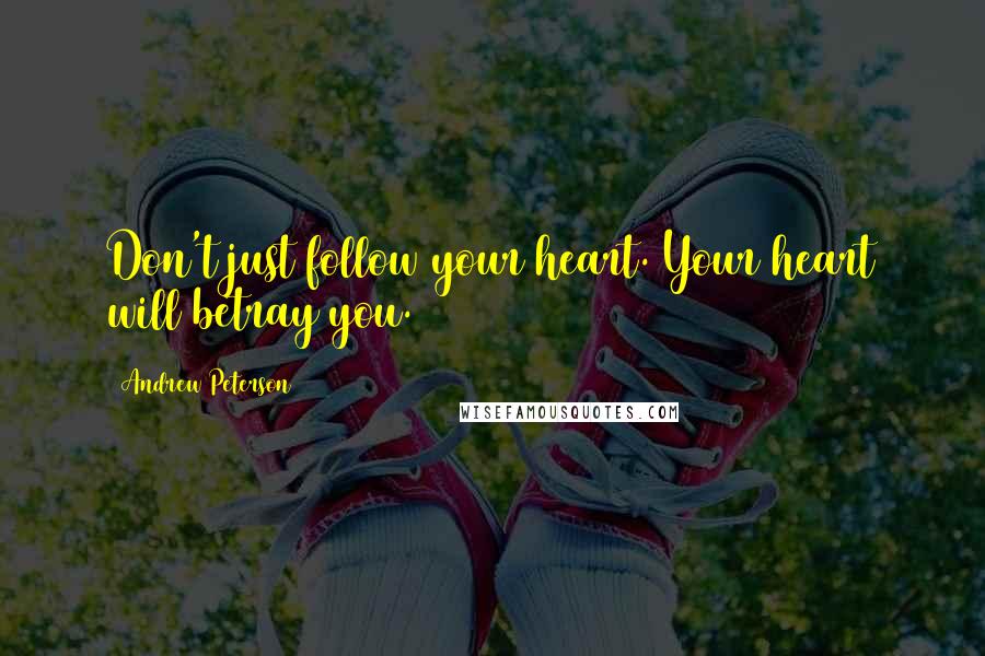 Andrew Peterson Quotes: Don't just follow your heart. Your heart will betray you.