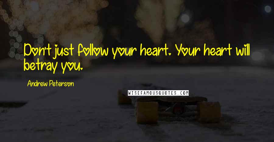 Andrew Peterson Quotes: Don't just follow your heart. Your heart will betray you.