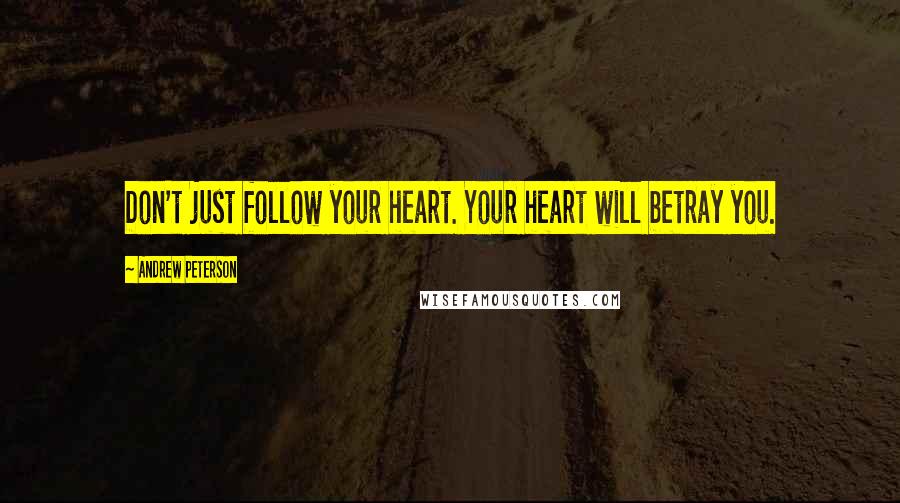 Andrew Peterson Quotes: Don't just follow your heart. Your heart will betray you.