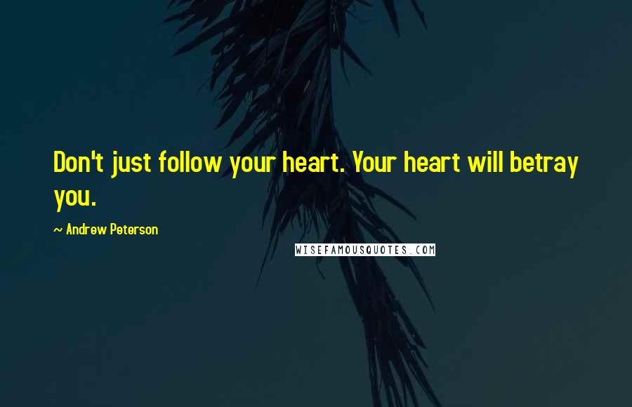 Andrew Peterson Quotes: Don't just follow your heart. Your heart will betray you.