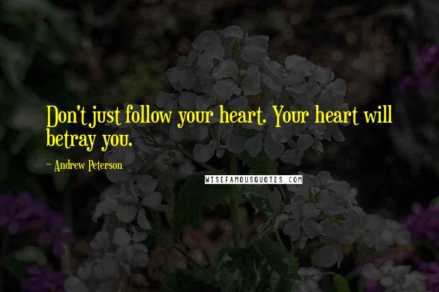 Andrew Peterson Quotes: Don't just follow your heart. Your heart will betray you.