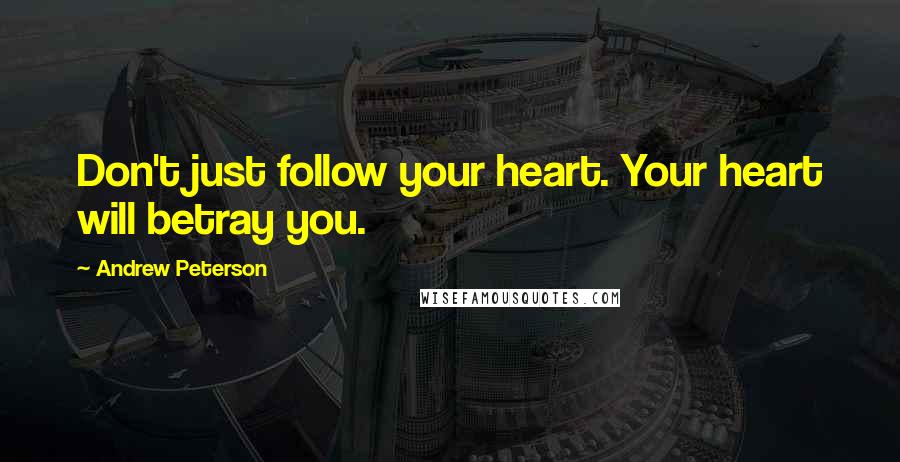 Andrew Peterson Quotes: Don't just follow your heart. Your heart will betray you.