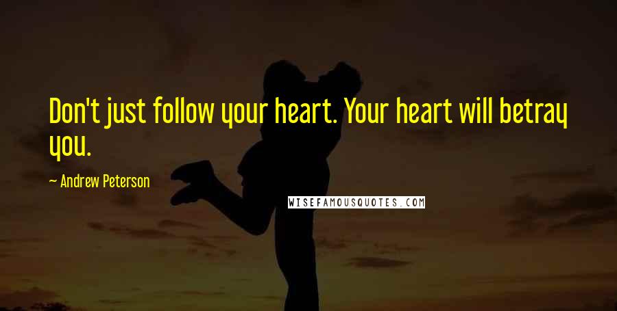 Andrew Peterson Quotes: Don't just follow your heart. Your heart will betray you.