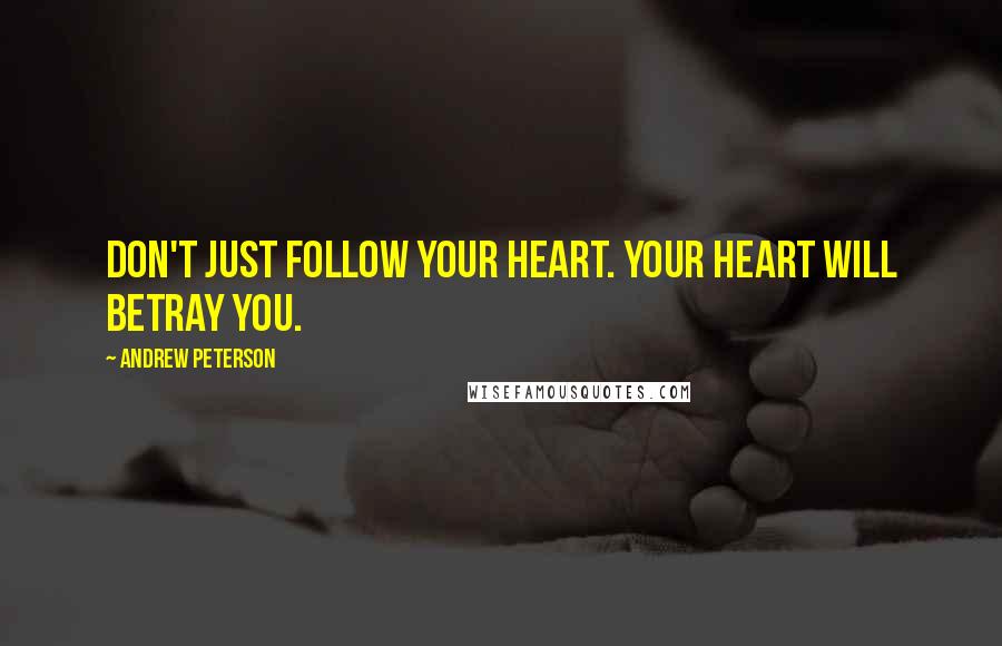 Andrew Peterson Quotes: Don't just follow your heart. Your heart will betray you.