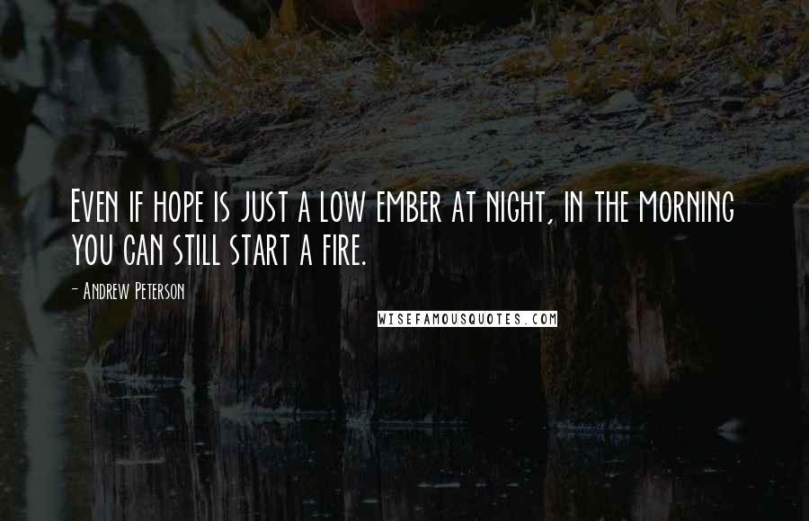 Andrew Peterson Quotes: Even if hope is just a low ember at night, in the morning you can still start a fire.