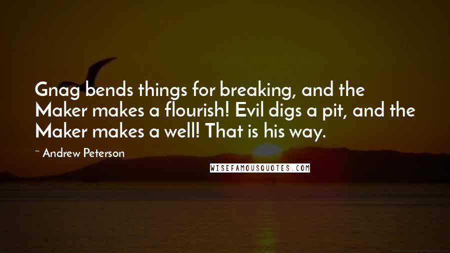 Andrew Peterson Quotes: Gnag bends things for breaking, and the Maker makes a flourish! Evil digs a pit, and the Maker makes a well! That is his way.