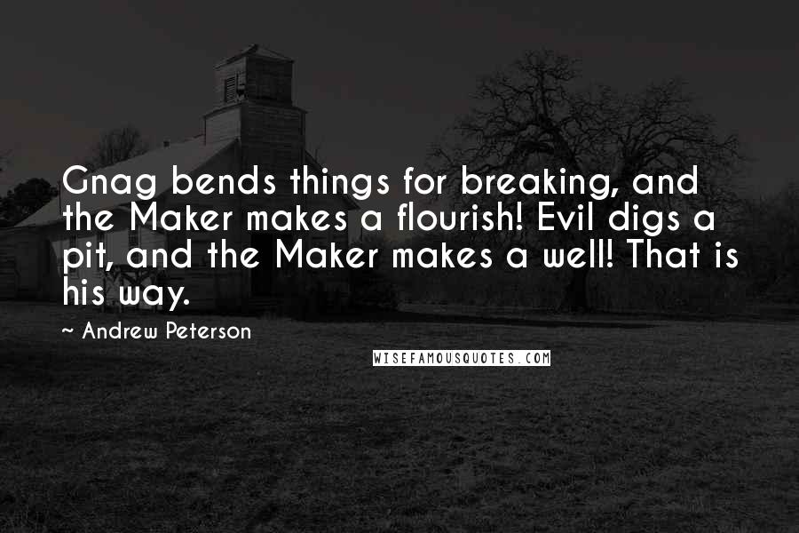 Andrew Peterson Quotes: Gnag bends things for breaking, and the Maker makes a flourish! Evil digs a pit, and the Maker makes a well! That is his way.