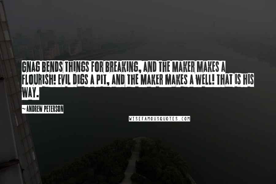 Andrew Peterson Quotes: Gnag bends things for breaking, and the Maker makes a flourish! Evil digs a pit, and the Maker makes a well! That is his way.