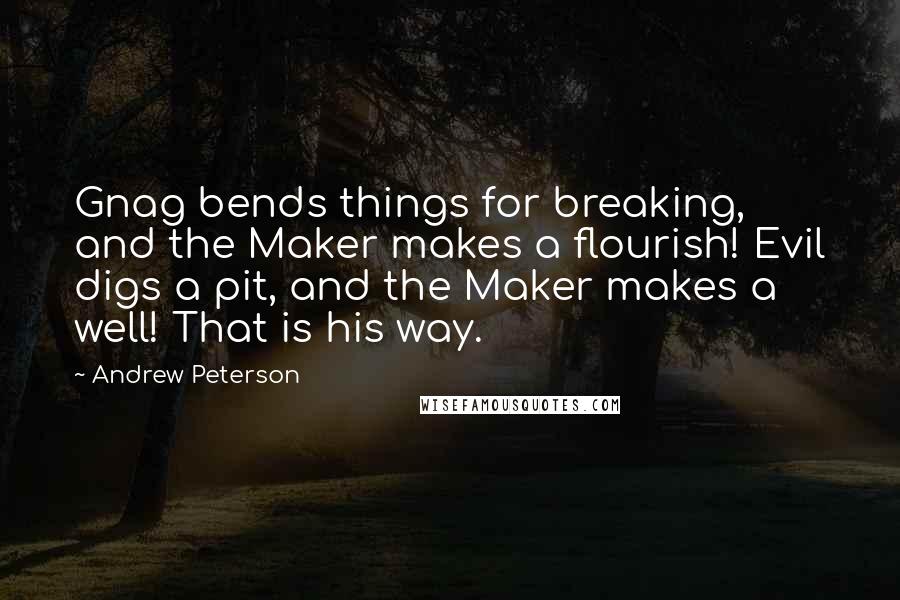 Andrew Peterson Quotes: Gnag bends things for breaking, and the Maker makes a flourish! Evil digs a pit, and the Maker makes a well! That is his way.