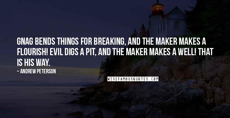 Andrew Peterson Quotes: Gnag bends things for breaking, and the Maker makes a flourish! Evil digs a pit, and the Maker makes a well! That is his way.