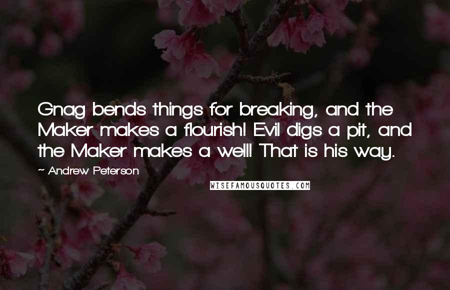 Andrew Peterson Quotes: Gnag bends things for breaking, and the Maker makes a flourish! Evil digs a pit, and the Maker makes a well! That is his way.