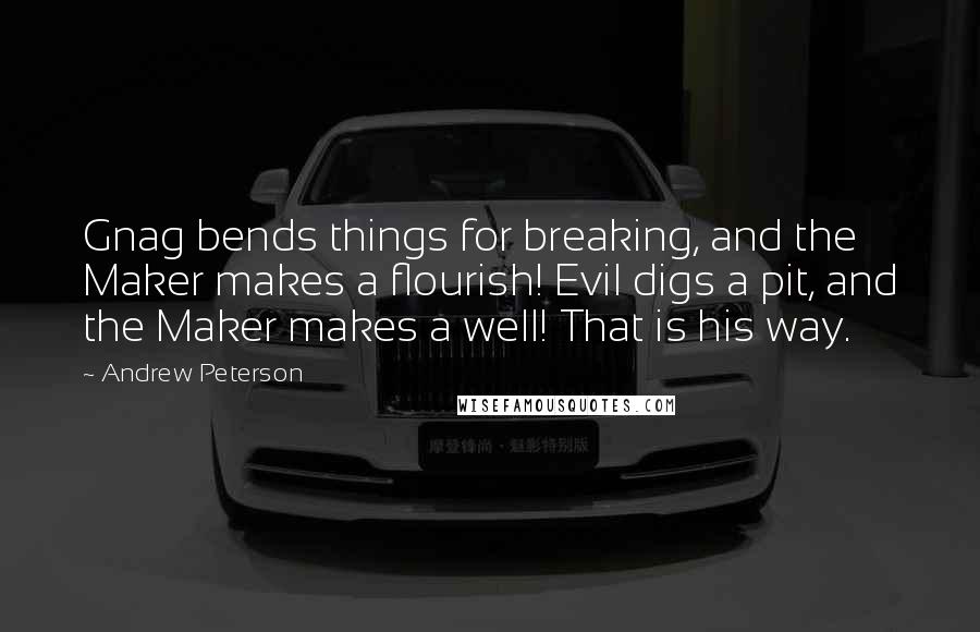 Andrew Peterson Quotes: Gnag bends things for breaking, and the Maker makes a flourish! Evil digs a pit, and the Maker makes a well! That is his way.