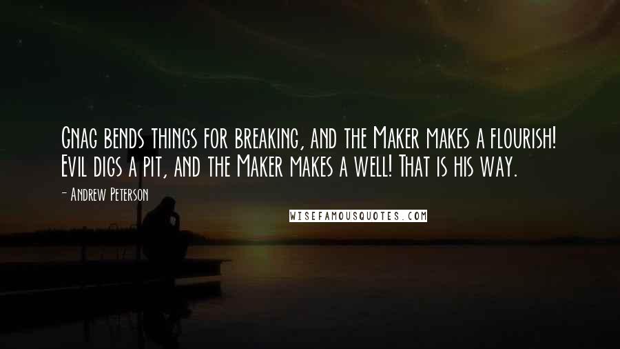 Andrew Peterson Quotes: Gnag bends things for breaking, and the Maker makes a flourish! Evil digs a pit, and the Maker makes a well! That is his way.