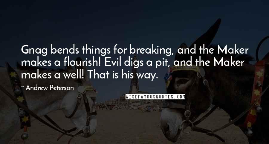 Andrew Peterson Quotes: Gnag bends things for breaking, and the Maker makes a flourish! Evil digs a pit, and the Maker makes a well! That is his way.