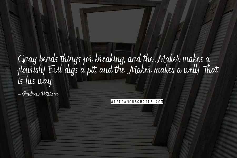 Andrew Peterson Quotes: Gnag bends things for breaking, and the Maker makes a flourish! Evil digs a pit, and the Maker makes a well! That is his way.