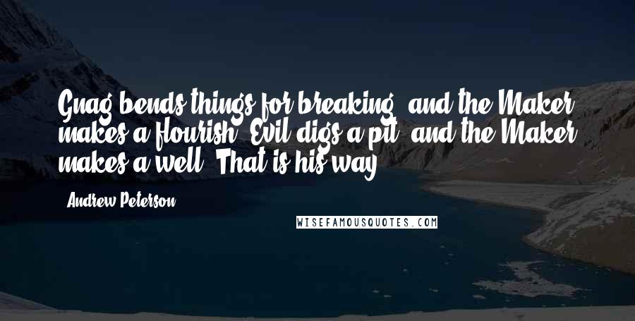 Andrew Peterson Quotes: Gnag bends things for breaking, and the Maker makes a flourish! Evil digs a pit, and the Maker makes a well! That is his way.