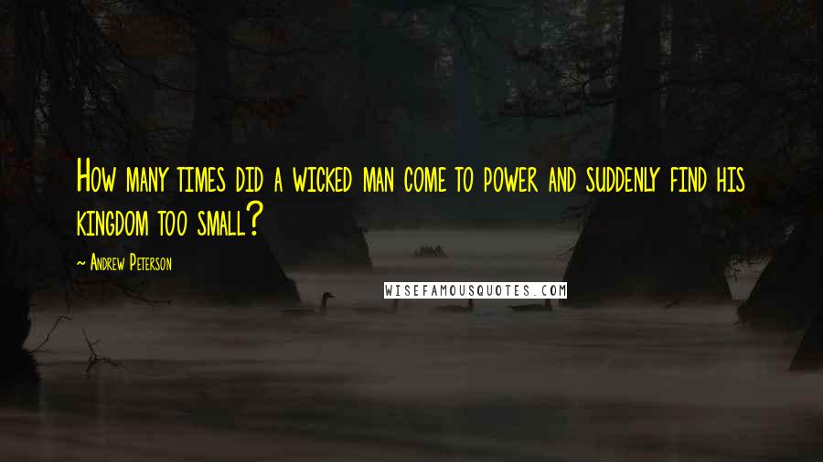 Andrew Peterson Quotes: How many times did a wicked man come to power and suddenly find his kingdom too small?