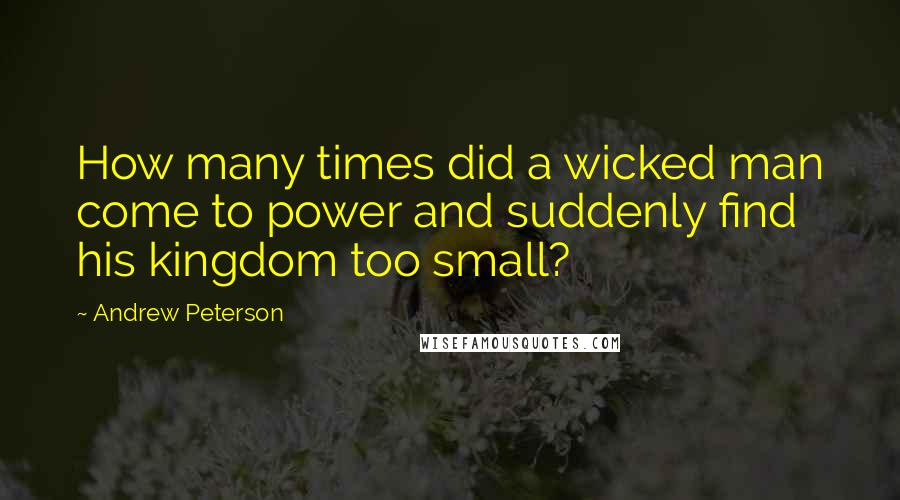 Andrew Peterson Quotes: How many times did a wicked man come to power and suddenly find his kingdom too small?