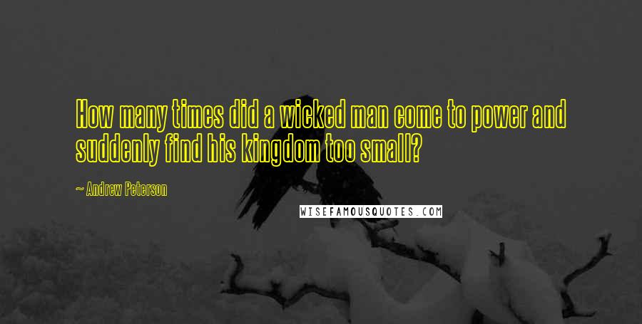 Andrew Peterson Quotes: How many times did a wicked man come to power and suddenly find his kingdom too small?