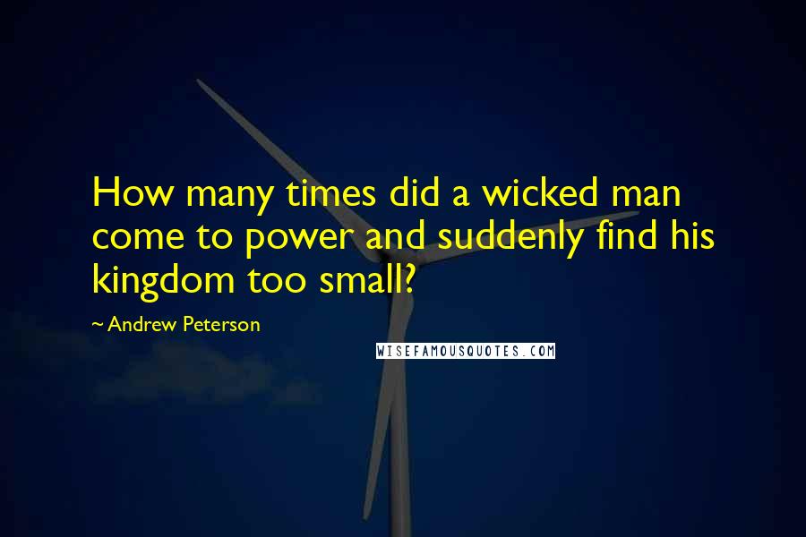 Andrew Peterson Quotes: How many times did a wicked man come to power and suddenly find his kingdom too small?