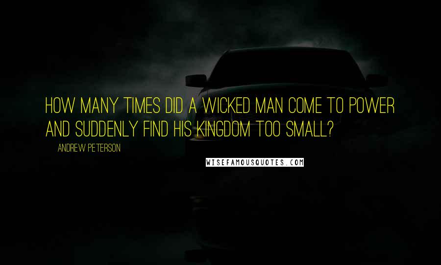 Andrew Peterson Quotes: How many times did a wicked man come to power and suddenly find his kingdom too small?