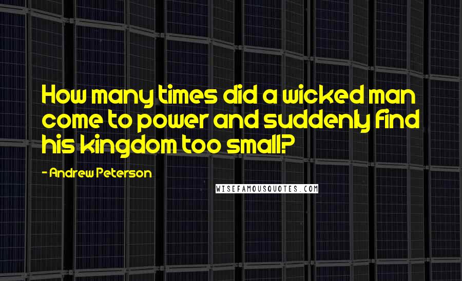 Andrew Peterson Quotes: How many times did a wicked man come to power and suddenly find his kingdom too small?