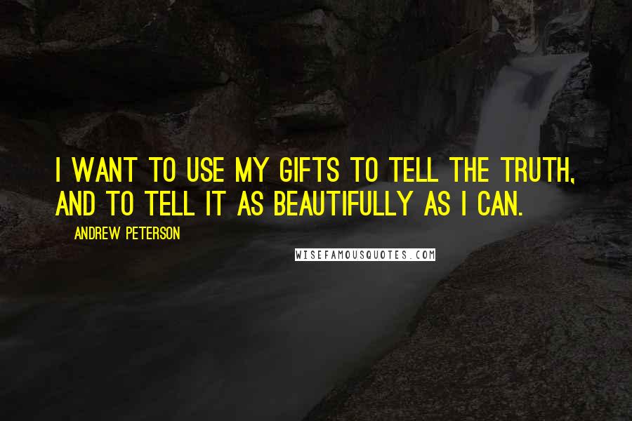 Andrew Peterson Quotes: I want to use my gifts to tell the truth, and to tell it as beautifully as I can.