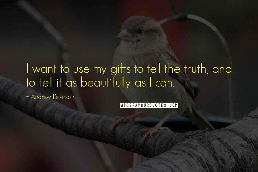 Andrew Peterson Quotes: I want to use my gifts to tell the truth, and to tell it as beautifully as I can.