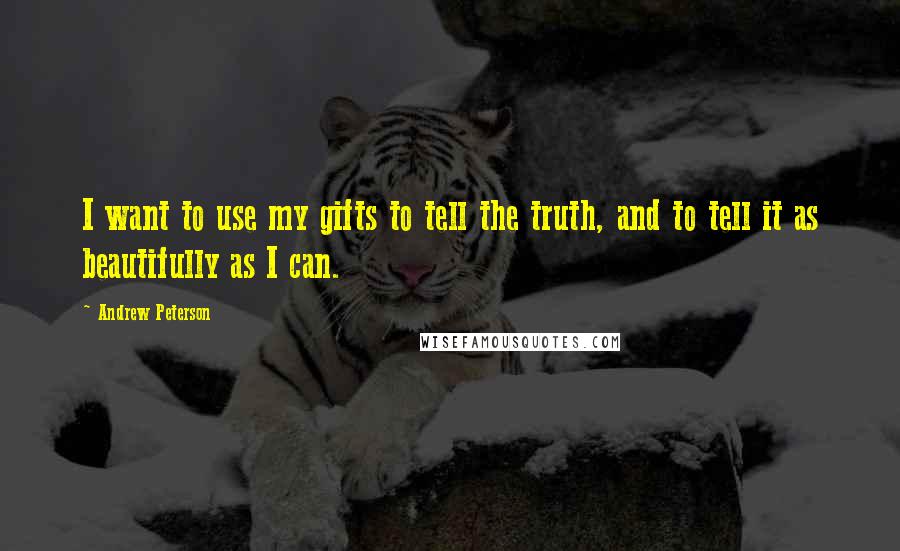 Andrew Peterson Quotes: I want to use my gifts to tell the truth, and to tell it as beautifully as I can.