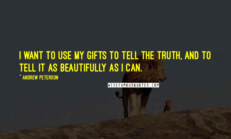 Andrew Peterson Quotes: I want to use my gifts to tell the truth, and to tell it as beautifully as I can.