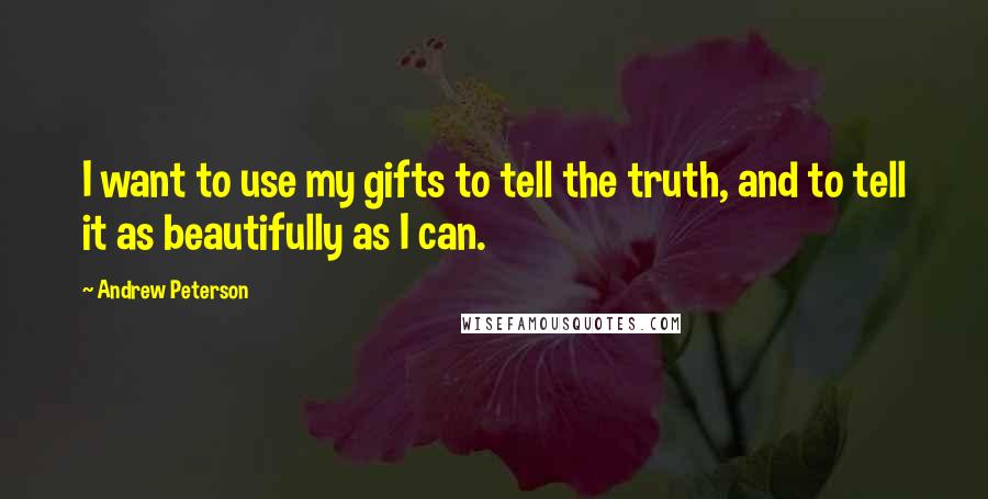 Andrew Peterson Quotes: I want to use my gifts to tell the truth, and to tell it as beautifully as I can.