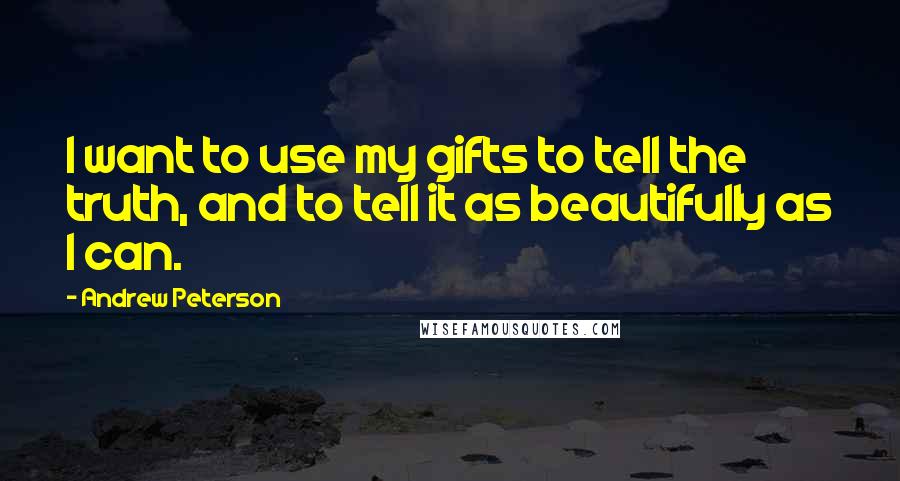 Andrew Peterson Quotes: I want to use my gifts to tell the truth, and to tell it as beautifully as I can.