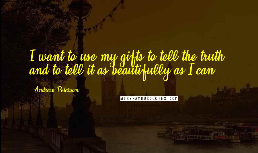 Andrew Peterson Quotes: I want to use my gifts to tell the truth, and to tell it as beautifully as I can.