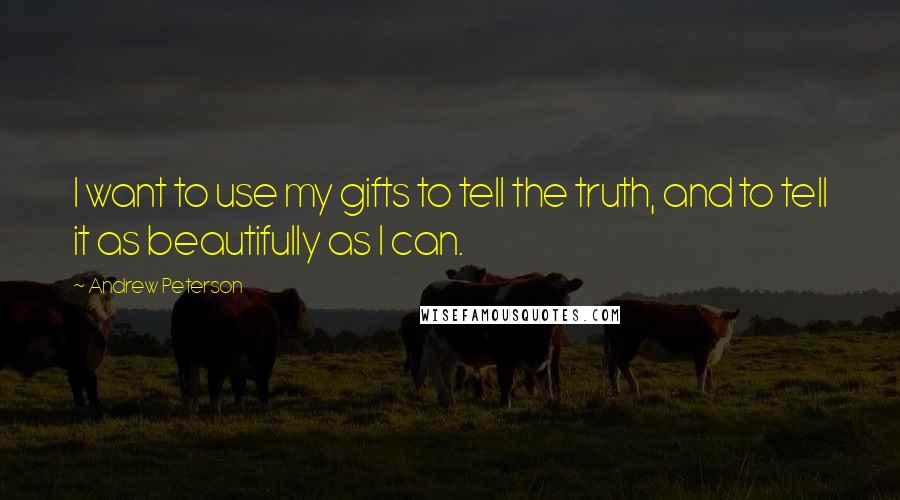 Andrew Peterson Quotes: I want to use my gifts to tell the truth, and to tell it as beautifully as I can.