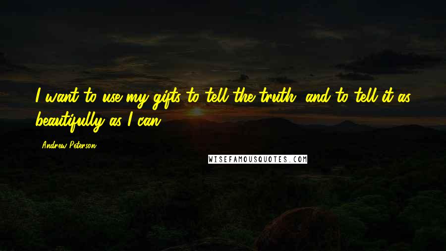 Andrew Peterson Quotes: I want to use my gifts to tell the truth, and to tell it as beautifully as I can.