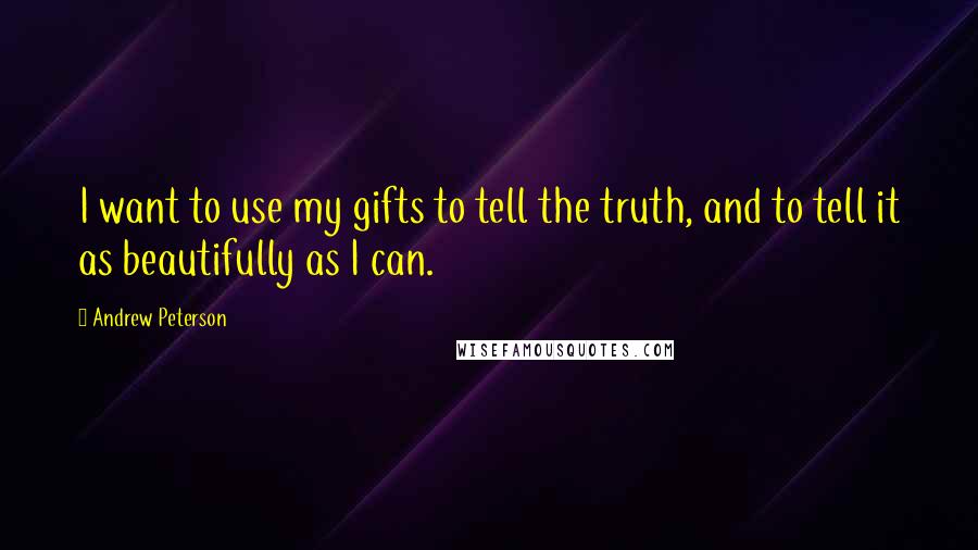 Andrew Peterson Quotes: I want to use my gifts to tell the truth, and to tell it as beautifully as I can.